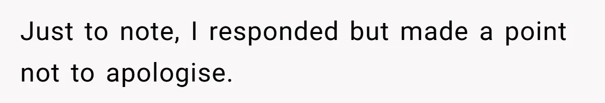 Just to note, I responded but made a point not to apologise.