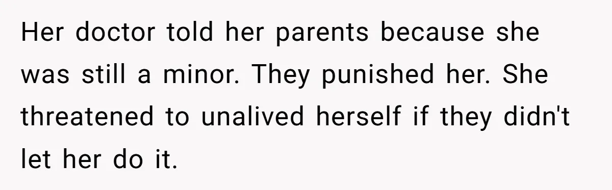 Her doctor told her parents because she was still a minor. They punished her. She threatened to unalived herself if they didn't let her do it.