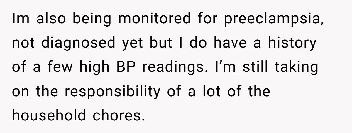 Im also being monitored for preeclampsia, not diagnosed yet but I do have a history of a few high BP readings. I’m still taking on the responsibility of a lot...
