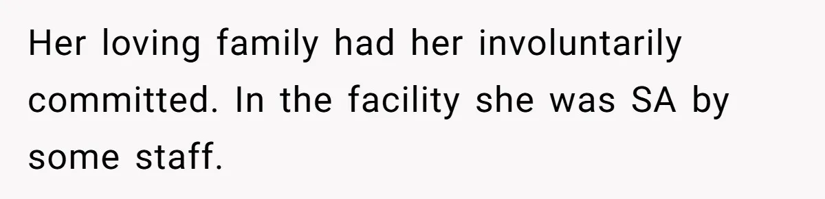 Her loving family had her involuntarily committed. In the facility she was SA by some staff.