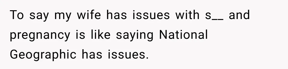 To say my wife has issues with s__ and pregnancy is like saying National Geographic has issues.
