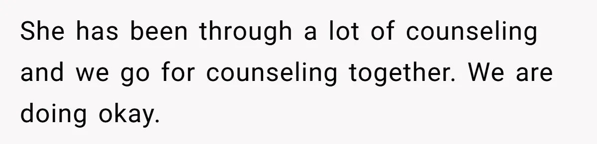 She has been through a lot of counseling and we go for counseling together. We are doing okay.