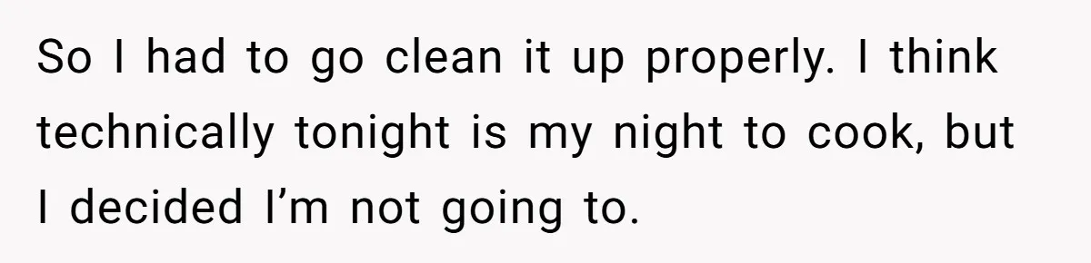 So I had to go clean it up properly. I think technically tonight is my night to cook, but I decided I’m not going to.