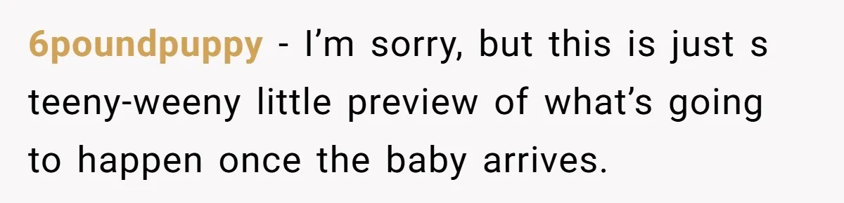 6poundpuppy − I’m sorry, but this is just s teeny-weeny little preview of what’s going to happen once the baby arrives.