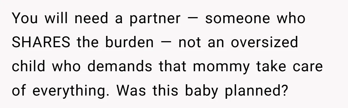 You will need a partner — someone who SHARES the burden — not an oversized child who demands that mommy take care of everything. Was this baby planned?