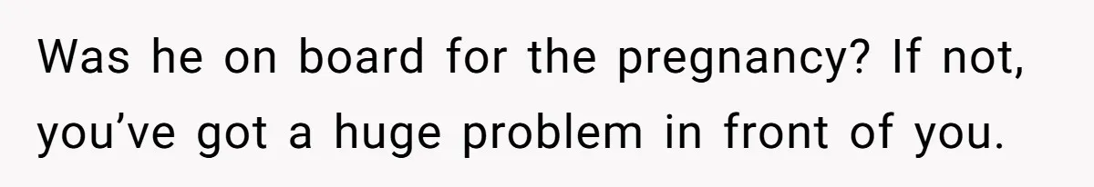 Was he on board for the pregnancy? If not, you’ve got a huge problem in front of you.
