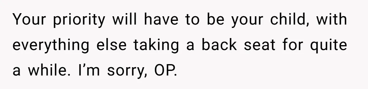 Your priority will have to be your child, with everything else taking a back seat for quite a while. I’m sorry, OP.