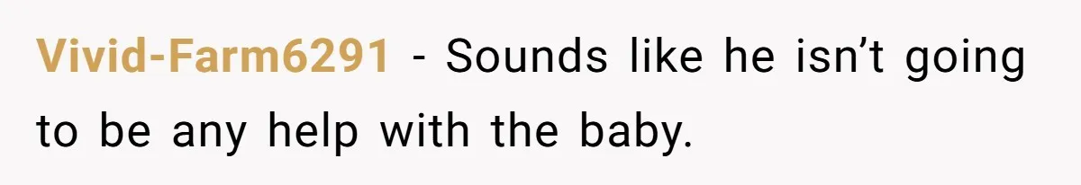 Vivid-Farm6291 − Sounds like he isn’t going to be any help with the baby.