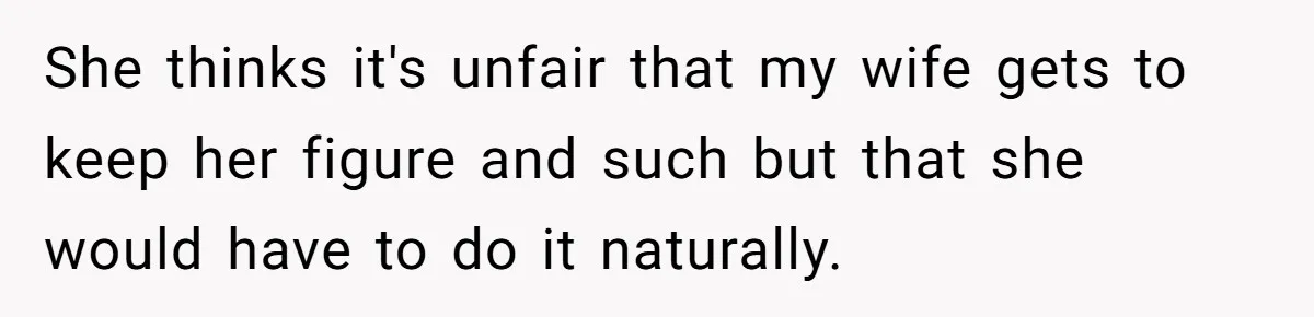 She thinks it's unfair that my wife gets to keep her figure and such but that she would have to do it naturally.