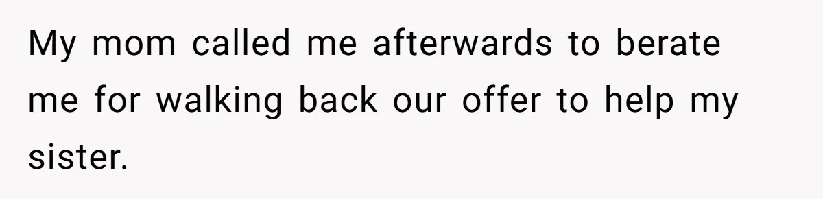 My mom called me afterwards to berate me for walking back our offer to help my sister.