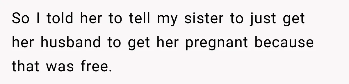 So I told her to tell my sister to just get her husband to get her pregnant because that was free.