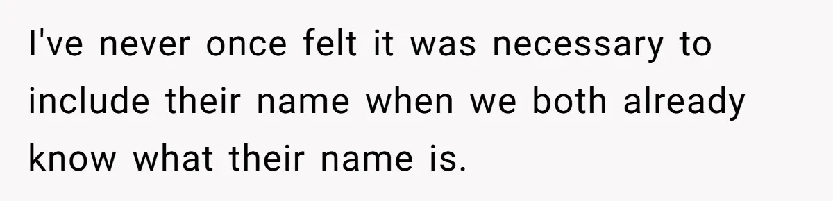 I've never once felt it was necessary to include their name when we both already know what their name is.