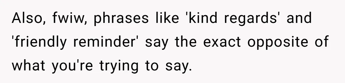 Also, fwiw, phrases like 'kind regards' and 'friendly reminder' say the exact opposite of what you're trying to say.
