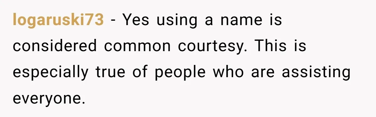 logaruski73 − Yes using a name is considered common courtesy. This is especially true of people who are assisting everyone.