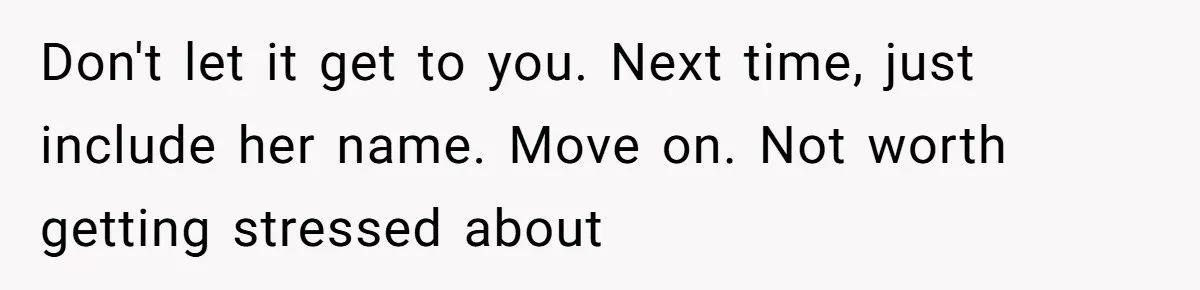 Don't let it get to you. Next time, just include her name. Move on. Not worth getting stressed about
