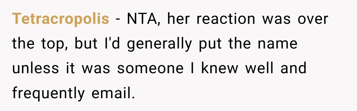 Tetracropolis − NTA, her reaction was over the top, but I'd generally put the name unless it was someone I knew well and frequently email.
