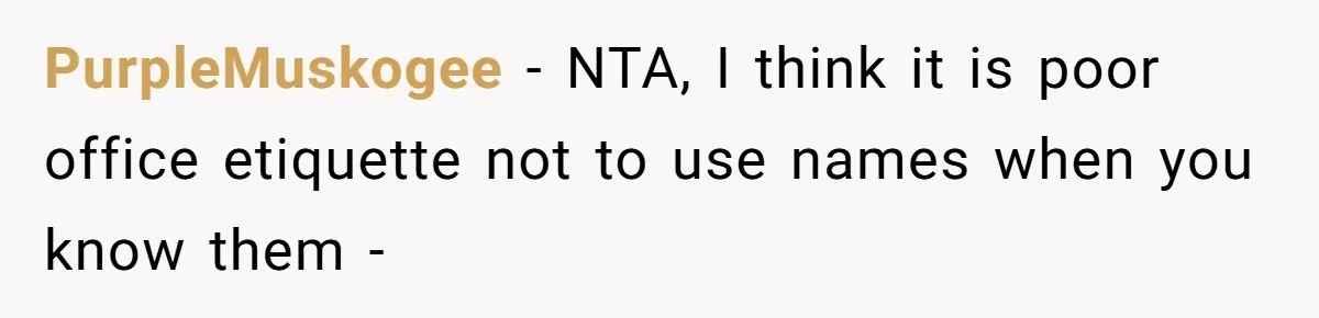 PurpleMuskogee − NTA, I think it is poor office etiquette not to use names when you know them -