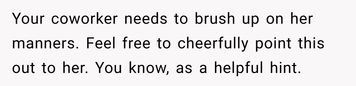 Your coworker needs to brush up on her manners. Feel free to cheerfully point this out to her. You know, as a helpful hint.