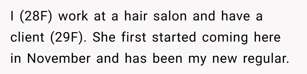 I (28F) work at a hair salon and have a client (29F). She first started coming here in November and has been my new regular.