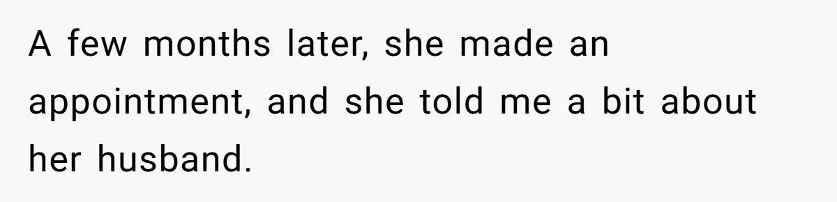 A few months later, she made an appointment, and she told me a bit about her husband.
