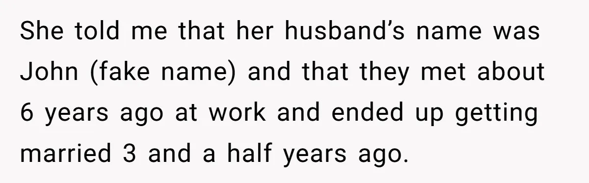 She told me that her husband’s name was John (fake name) and that they met about 6 years ago at work and ended up getting married 3 and a half...