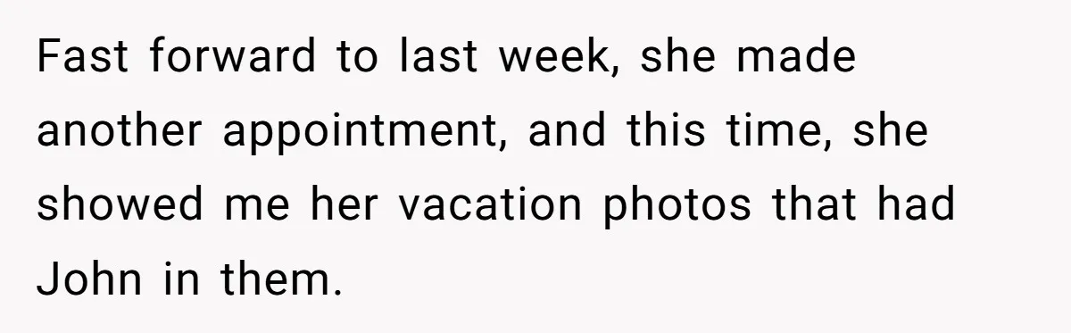 Fast forward to last week, she made another appointment, and this time, she showed me her vacation photos that had John in them.