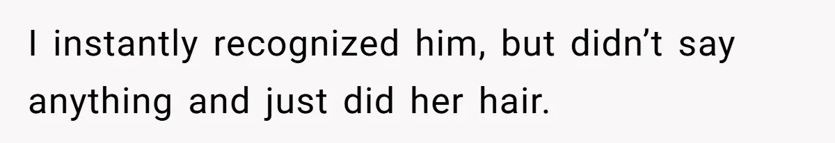 I instantly recognized him, but didn’t say anything and just did her hair.