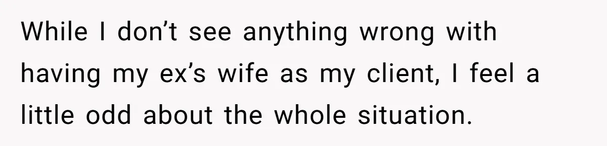 While I don’t see anything wrong with having my ex’s wife as my client, I feel a little odd about the whole situation.