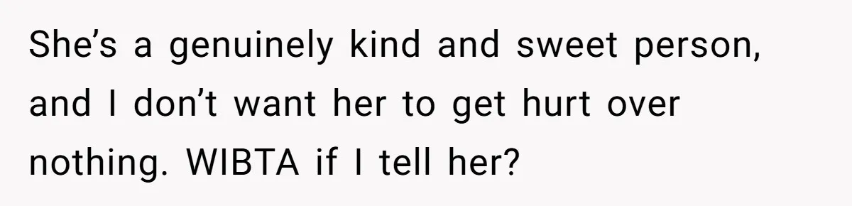 She’s a genuinely kind and sweet person, and I don’t want her to get hurt over nothing. WIBTA if I tell her?