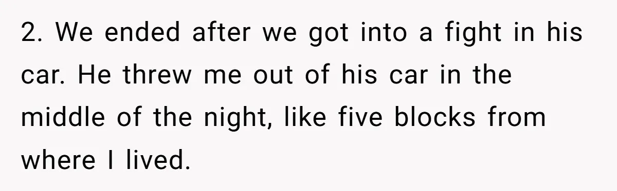 2. We ended after we got into a fight in his car. He threw me out of his car in the middle of the night, like five blocks from where...