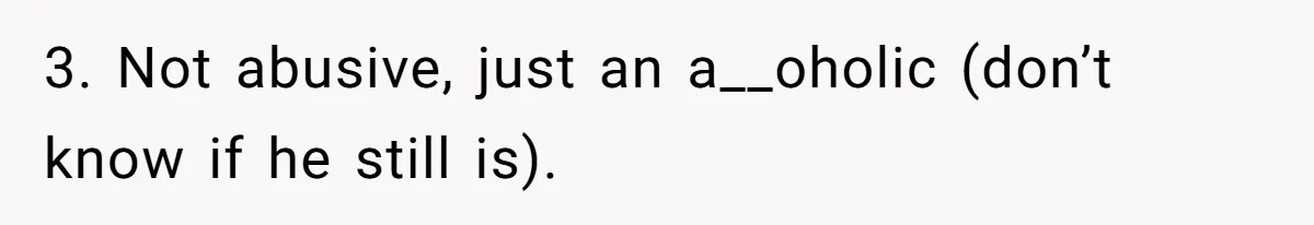 3. Not abusive, just an a__oholic (don’t know if he still is).