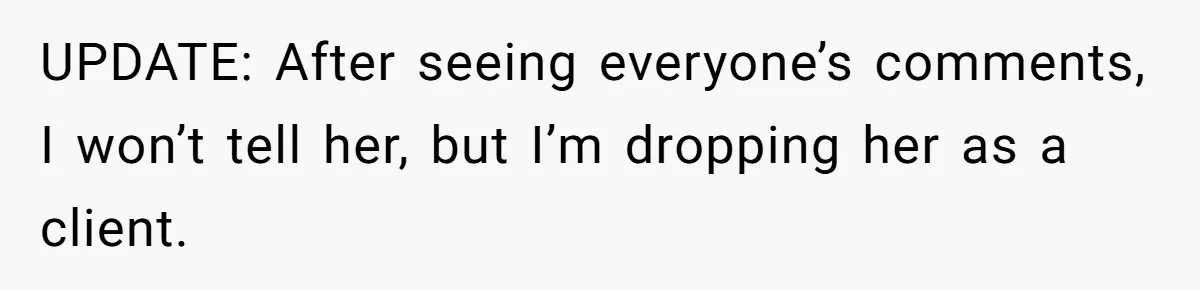 UPDATE: After seeing everyone’s comments, I won’t tell her, but I’m dropping her as a client.