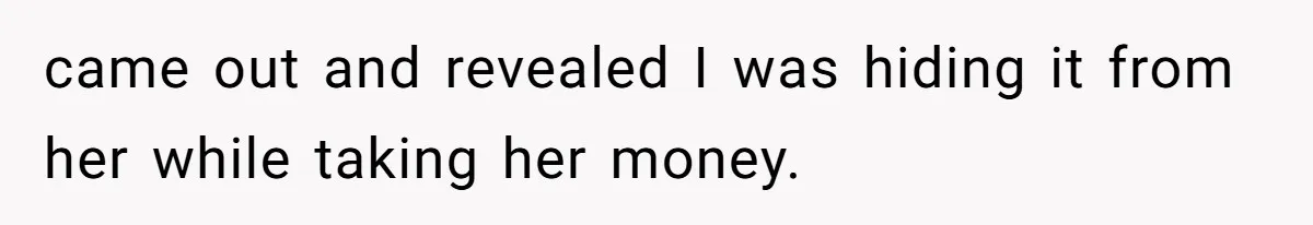 came out and revealed I was hiding it from her while taking her money.