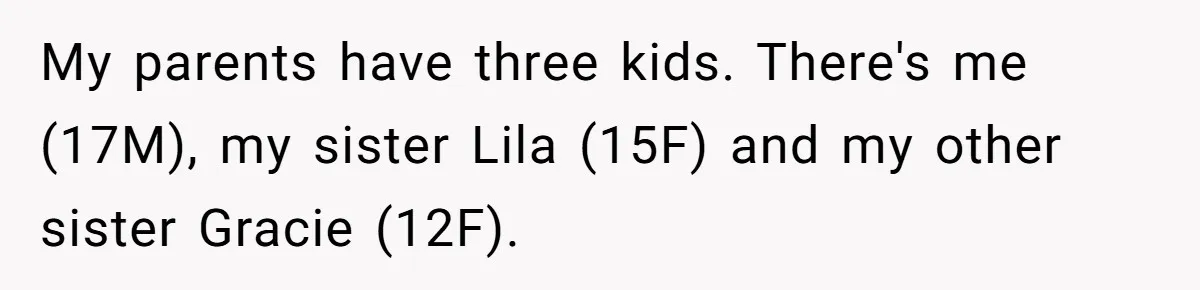 My parents have three kids. There's me (17M), my sister Lila (15F) and my other sister Gracie (12F).