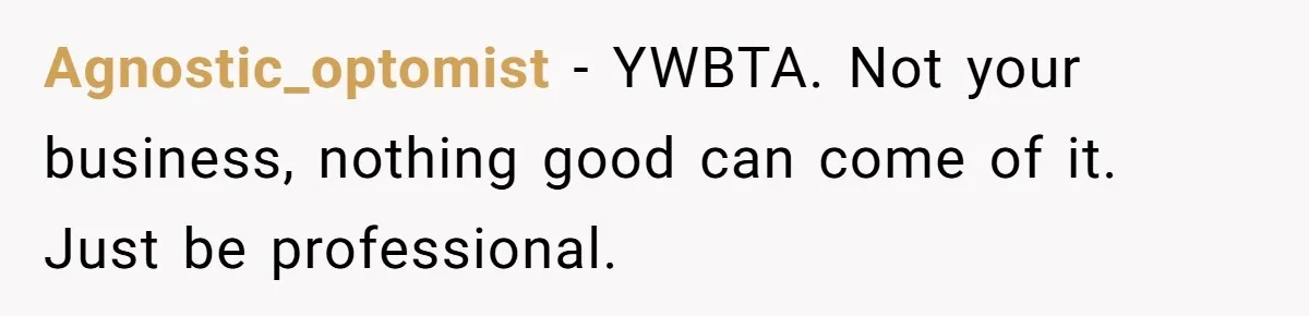 Agnostic_optomist − YWBTA. Not your business, nothing good can come of it. Just be professional.