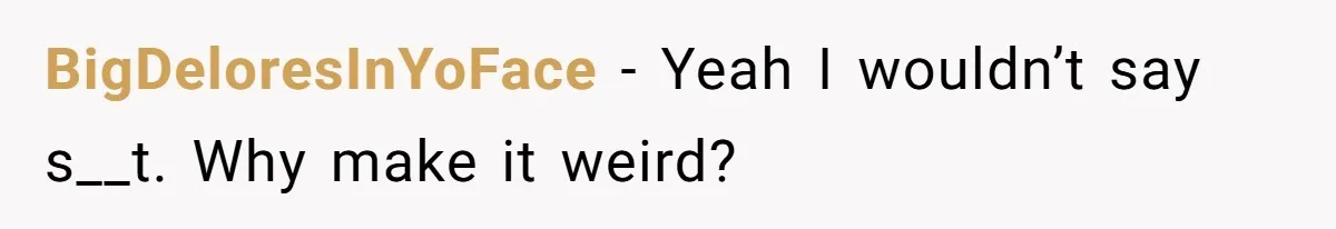 BigDeloresInYoFace − Yeah I wouldn’t say s__t. Why make it weird?