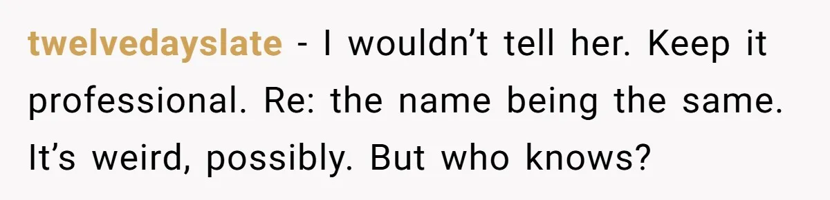 twelvedayslate − I wouldn’t tell her. Keep it professional. Re: the name being the same. It’s weird, possibly. But who knows?