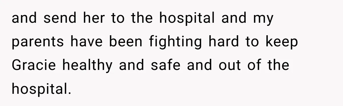 and send her to the hospital and my parents have been fighting hard to keep Gracie healthy and safe and out of the hospital.