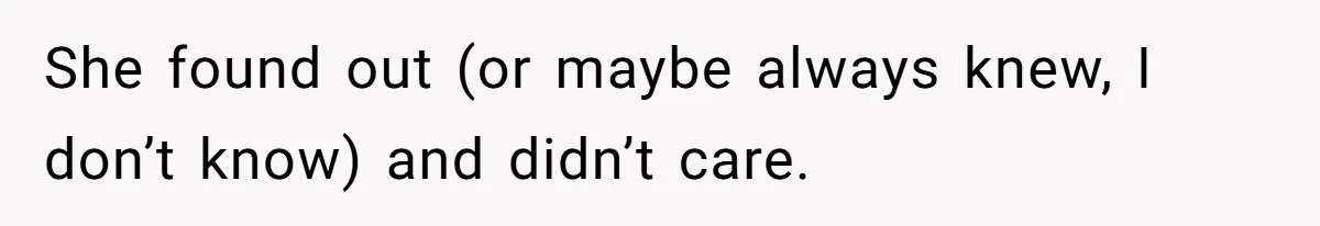 She found out (or maybe always knew, I don’t know) and didn’t care.