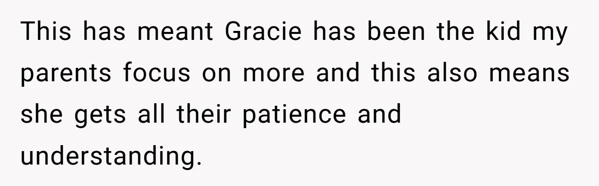 This has meant Gracie has been the kid my parents focus on more and this also means she gets all their patience and understanding.