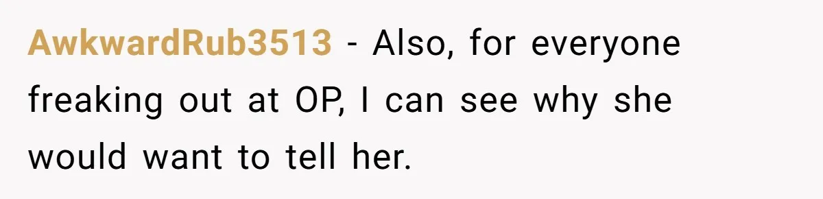 AwkwardRub3513 − Also, for everyone freaking out at OP, I can see why she would want to tell her.