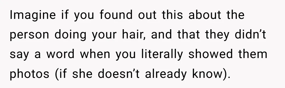 Imagine if you found out this about the person doing your hair, and that they didn’t say a word when you literally showed them photos (if she doesn’t already know).