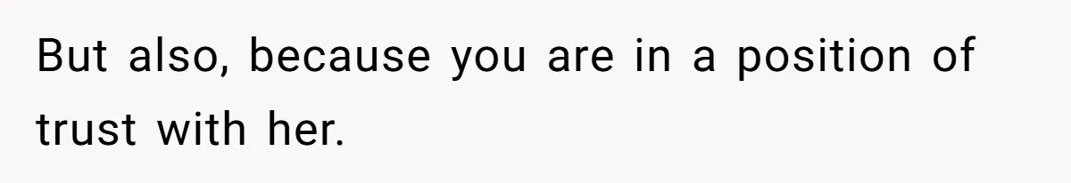 But also, because you are in a position of trust with her.