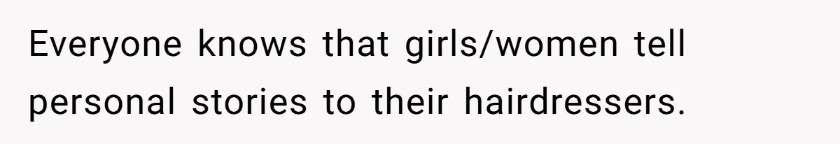 Everyone knows that girls/women tell personal stories to their hairdressers.