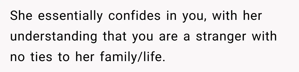 She essentially confides in you, with her understanding that you are a stranger with no ties to her family/life.