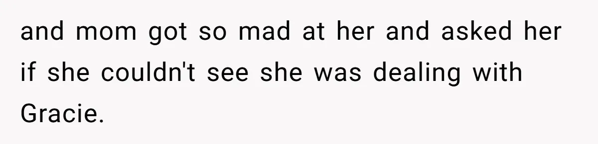 and mom got so mad at her and asked her if she couldn't see she was dealing with Gracie.