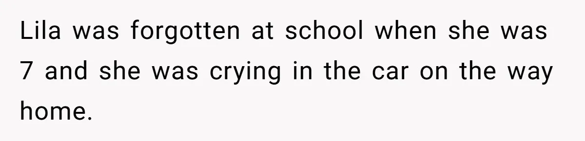 Lila was forgotten at school when she was 7 and she was crying in the car on the way home.
