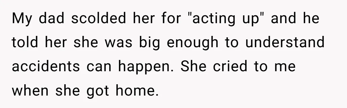 My dad scolded her for "acting up" and he told her she was big enough to understand accidents can happen. She cried to me when she got home.