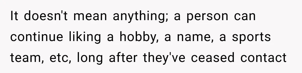 It doesn't mean anything; a person can continue liking a hobby, a name, a sports team, etc, long after they've ceased contact