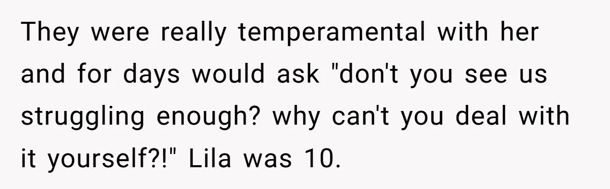 They were really temperamental with her and for days would ask "don't you see us struggling enough? why can't you deal with it yourself?!" Lila was 10.